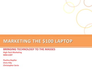 Marketing the $100 Laptop BRINGING TECHNOLOGY TO THE MASSES High-Tech Marketing MBA 6307 Paulina Baytler Chris Filly Christopher Serio 