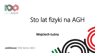 Sto lat fizyki na AGH
Wojciech Łużny
 