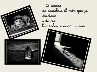 Li diuen:
de descobrir el món que ja
éxisteix
i de cent
li'n roben noranta - nou.
 