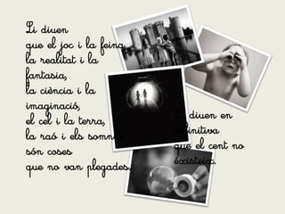 Li diuen
que el joc i la feina,
la realitat i la
fantasia,
la ciència i la
imaginació,
el cel i la terra,       Li diuen en
la raó i els somnis,     definitiva
són coses                que el cent no
que no van plegades.     éxisteix.
 