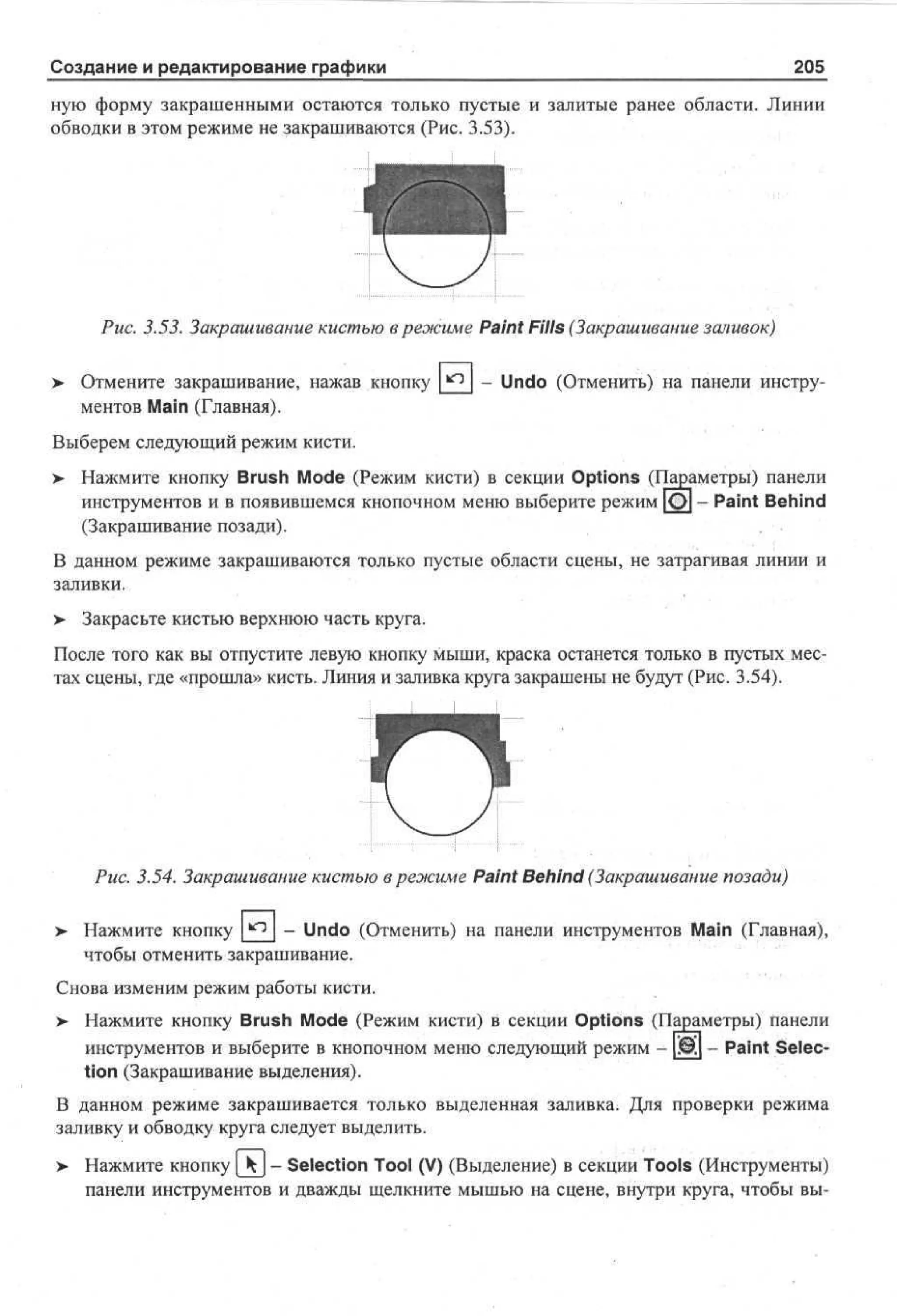 Создание и редактирование графики

205

ную форму закрашенными остаются только пустые и залитые ранее области. Линии
обводки в этом режиме не закрашиваются (Рис. 3.53).

Рис. 3.53. Закрашивание кистью в режиме Paint Fills (Закрашивание заливок)
>

Отмените закрашивание, нажав кнопку ^_
ментов Main (Главная).

- Undo (Отменить) на панели инстру-

Выберем следующий режим кисти.
> Нажмите кнопку Brush Mode (Режим кисти) в секции Options (Параметры) панели
инструментов и в появившемся кнопочном меню выберите режим ф - Paint Behind
(Закрашивание позади).
В данном режиме закрашиваются только пустые области сцены, не затрагивая линии и
заливки.
> Закрасьте кистью верхнюю часть круга.
•
После того как вы отпустите левую кнопку мыши, краска останется только в пустых местах сцены, где «прошла» кисть. Линия и заливка круга закрашены не будут (Рис. 3.54).

Рис. 3.54. Закрашивание кистью в режиме Paint Behind (Закрашивание позади)
>

Нажмите кнопку ^ - Undo (Отменить) на панели инструментов Main (Главная),
чтобы отменить закрашивание.

Снова изменим режим работы кисти.
> Нажмите кнопку Brush Mode (Режим кисти) в секции Options (Параметры) панели
инструментов и выберите в кнопочном меню следующий режим - Paint Selection (Закрашивание выделения).
В данном режиме закрашивается только выделенная заливка. Для проверки режима
заливку и обводку круга следует выделить.
>

Нажмите кнопку [ ^ J - Selection Tool (V) (Выделение) в секции Tools (Инструменты)
панели инструментов и дважды щелкните мышью на сцене, внутри круга, чтобы вы-

 