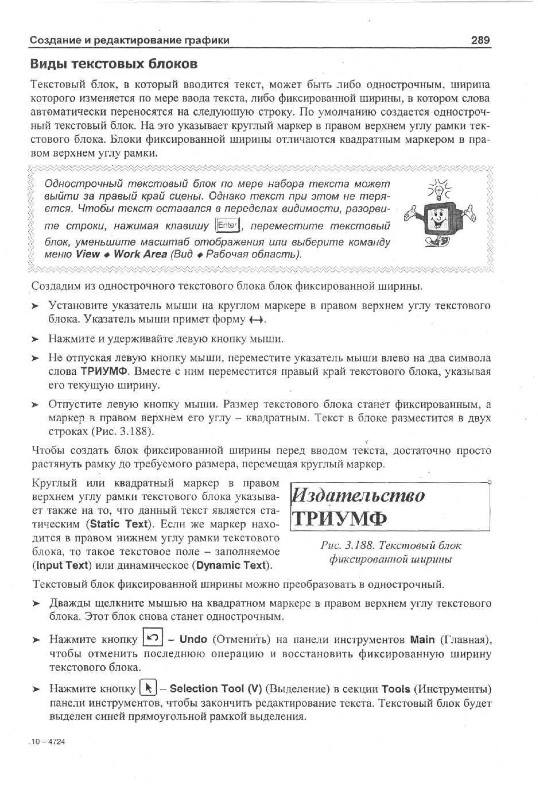 Создание и редактирование графики

289

Виды текстовых блоков
Текстовый блок, в который вводится текст, может быть либо однострочным, ширина
которого изменяется по мере ввода текста, либо фиксированной ширины, в котором слова
автоматически переносятся на следующую