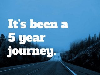 It’s been a
5 year
journey.
 