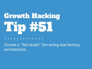 Create a “hot leads” list using marketing
automation.
Growth Hacking
Tip #51
 