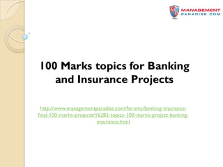100 Marks topics for Banking
and Insurance Projects
http://www.managementparadise.com/forums/banking-insurance-
final-100-marks-projects/16283-topics-100-marks-project-banking-
insurance.html
 