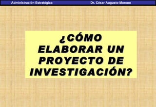 ¿CÓMO ELABORAR UN PROYECTO DE INVESTIGACIÓN? Administración Estratégica     Dr. César Augusto Moreno 