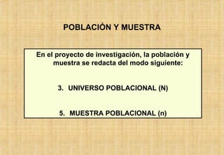 POBLACIÓN Y MUESTRA En el proyecto de investigación, la población y muestra se redacta del modo siguiente: UNIVERSO POBLACIONAL (N) MUESTRA POBLACIONAL (n) 