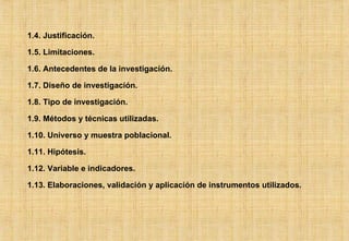 1.4. Justificación. 1.5. Limitaciones. 1.6. Antecedentes de la investigación. 1.7. Diseño de investigación. 1.8. Tipo de investigación. 1.9. Métodos y técnicas utilizadas. 1.10. Universo y muestra poblacional. 1.11. Hipótesis. 1.12. Variable e indicadores. 1.13. Elaboraciones, validación y aplicación de instrumentos utilizados. 