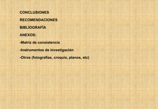 CONCLUSIONES RECOMENDACIONES BIBLIOGRAFÍA ANEXOS: -Matriz de consistencia -Instrumentos de investigación -Otros (fotografías, croquis, planos, etc) 
