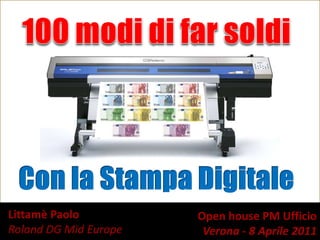 100 modidi far soldi Con la StampaDigitale Littamè Paolo  Roland DG Mid Europe Open house PM Ufficio Verona - 8 Aprile 2011 