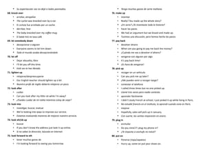 • Su espectacular voz no dejó a todos pasmados.
68. knock over
• arrollar, atropellar
• The cyclist was knocked over by a car.
• El ciclista fue arrollado por un coche.
• derribar, tirar
• The baby knocked over my coffee mug.
• El bebé tiró mi taza café
69. let somebody down
• decepcionar a alguien
• Everyone seems to let him down.
• Todo el mundo acaba decepcionándole.
70. let off
• Dejar absuelto, libre
• I’ll let you off this time.
• Está vez te has librado.
71. lighten up
• relajarse/despreocuparse
• Our English teacher should lighten up a bit.
• Nuestro profe de inglés debería relajarse un poco.
72. look after
• cuidar
• Can you look after my little rat while I’m away?
• ¿Puedes cuidar de mi ratita mientras estoy de viaje?
73. look into
• investigar, buscar, evaluar
• We’re looking into ways to improve our service.
• Estamos evaluando maneras de mejorar nuestro servicio.
74. look sth/sb up
• buscar
• If you don’t know the address just look it up online.
• Si no sabes la dirección, búscala en internet.
75. look forward to sth
• tener muchas ganas de
• I’m looking forward to seeing you tomorrow.
• Tengo muchas ganas de verte mañana.
76. make up
• inventar
• Really? You made up the whole story?
• ¿En serio? ¿Te inventaste toda la historia?
• hacer las paces
• We had an argument but we kissed and made up.
• Tuvimos una discusión, pero hemos hecho las paces.
77. pay back
• devolver dinero
• When are you going to pay me back the money?
• ¿Cuándo me vas a devolver el dinero?
• vengarse con alguien por algo
• It’s pay back time!
• ¡Es hora de vengarse!
78. pick up
• recoger en un vehículo
• Can you pick me up later?
• ¿Me puedes venir a recoger luego?
• contestar el telefono
• I called three times but no one picked up.
• Llamé tres veces pero nadie contesto.
• aprender fácilmente
• I didn’t study French at school, I just picked it up while living in Paris.
• No estudié francés en el instituto, lo aprendí cuando vivía en París.
• mejorar
• Hopefully, sales will pick up in January.
• Con suerte, las ventas mejorarán en enero.
79. plug in
• enchufar
• Do you mind if I plug my phone in?
• ¿Te importa si enchufo mi móvil?
80. put on
• Ponerse (ropa/zapatos)
• Hurry up, come on put your shoes on.
 