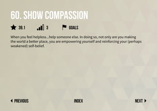 60. Show compassion
When you feel helpless...help someone else. In doing so, not only are you making
the world a better place, you are empowering yourself and reinforcing your (perhaps
weakened) self-belief.
Next
previous index
3
39.1 goals
 