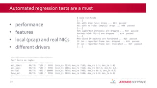 Automated regression tests are a must
• performance
• features
• local (pcap) and real NICs
• different drivers
40
$ make run-tests
[...]
ACL with drop rule: drops ... #03 passed
ACL with no rules (empty): drops ... #04 passed
[...]
Not supported protocols are dropped ... #19 passed
Packets with TTL<=1 are dropped ... #20 passed
[...]
MTU-sized IP packets are forwarded ... #25 passed
IP len > reported frame len: dropped ... #26 passed
IP len < reported frame len: truncated ... #27 passed
[...]
-----------------------------------
Perf tests on ixgbe:
-----------------------------------
acl_limit RX/TX: 7139 / 9995 (min_rx 7134; max_rx 7143; dev_rx 2.5; dev_tx 1.8)
acl_pass RX/TX: 7149 / 9996 (min_rx 6086; max_rx 7326; dev_rx 367.5; dev_tx 1.1)
trivial RX/TX: 7862 / 10000 (min_rx 7658; max_rx 7903; dev_rx 68.3; dev_tx 0.7)
long_acl RX/TX: 5502 / 9996 (min_rx 5498; max_rx 5506; dev_rx 2.0; dev_tx 0.3)
-----------------------------------
 