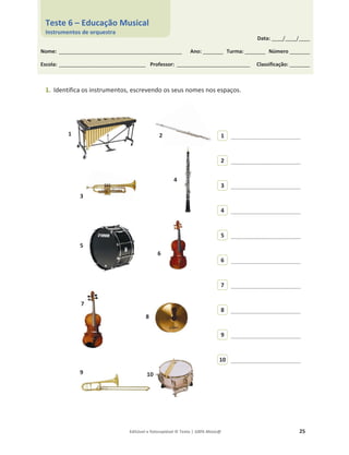 Editável e fotocopiável © Texto | 100% Músic@ 25
1. Identifica os instrumentos, escrevendo os seus nomes nos espaços.
___________________________
___________________________
___________________________
___________________________
___________________________
___________________________
___________________________
___________________________
___________________________
___________________________
1 2
3
4
5
6
7
8
9 10
10
9
8
7
6
5
4
3
2
1
Data: _____/_____/_____
Nome: ______________________________________________________ Ano: _________ Turma: _________ Número _________
Escola: ______________________________________ Professor: ________________________________ Classificação: _________
Teste 6 – Educação Musical
Instrumentos de orquestra
 