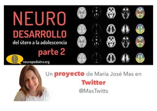 NEURO
DESARROLLO
del útero a la adolescencia
neuropediatra.org
Un proyecto de María José Mas en
Twitter
@MasTwitts
parte 2
 