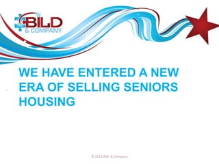WE HAVE ENTERED A NEW
ERA OF SELLING SENIORS
HOUSING



         © 2012 Bild & Company
 