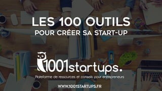 LES 100 OUTILS
POUR CRÉER SA START-UP
Plateforme de ressources et conseils pour entrepreneurs
www.1001startups.fr
 