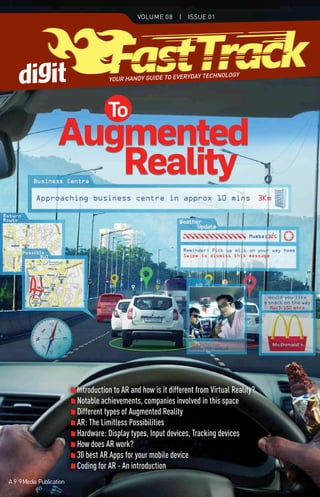 Introduction to AR and how is it different from Virtual Reality?
Notable achievements, companies involved in this space
Different types of Augmented Reality
AR: The Limitless Possibilities
Hardware: Display types, Input devices, Tracking devices
How does AR work?
30 best AR Apps for your mobile device
Coding for AR - An introduction
To
Reality
Augmented
Volume 08 | Issue 01
YOUR HANDY GUIDE TO EVERYDAY TECHNOLOGY
A 9.9media Publication
 