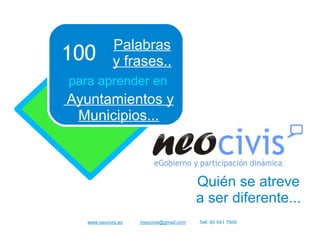 Palabras
100          y frases..
para aprender en
Ayuntamientos y
 Municipios...



                                           Quién se atreve
                                           a ser diferente...
   www.neocivis.es   ineocivis@gmail.com   Telf. 60 541 7569
 