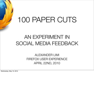 100 PAPER CUTS

                      AN EXPERIMENT IN
                    SOCIAL MEDIA FEEDBACK

                               ALEXANDER LIMI
                          FIREFOX USER EXPERIENCE
                               APRIL 22ND, 2010

Wednesday, May 19, 2010
 