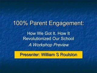 100% Parent Engagement:
    How We Got It. How It
   Revolutionized Our School
     A Workshop Preview

  Presenter: William S Roulston
  Presenter: William S Roulston
 
