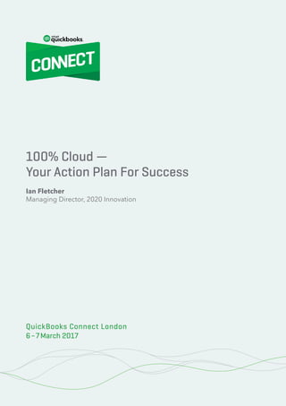 100% Cloud – Your Action Plan for Success
1© 2020 Innovation Training Limited 2017
QuickBooks Connect London 2017
100% Cloud —
Your Action Plan For Success
Ian Fletcher
Managing Director, 2020 Innovation
QuickBooks Connect London
6–7March 2017
 