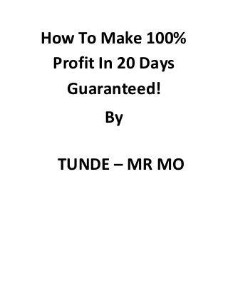 How To Make 100%
Profit In 20 Days
Guaranteed!
By
TUNDE – MR MO
 