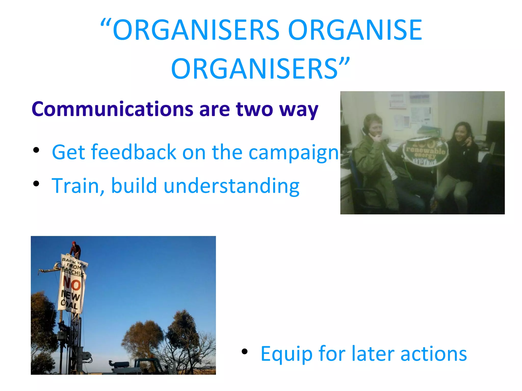 “ ORGANISERS ORGANISE ORGANISERS” Communications are two way Get feedback on the campaign Train, build understanding Equip for later actions