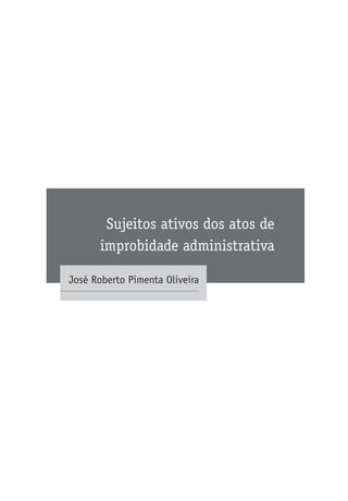 Sujeitos ativos dos atos de
improbidade administrativa
José Roberto Pimenta Oliveira
 