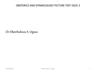 OBSTERICS AND GYNAECOLOGY PICTURE TEST OSCE 2
Dr OkechukwuA. Ugwu
10/29/2018 1Okechukwu A. Ugwu
 