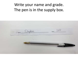 Write your name and grade.
The pen is in the supply box.
 
