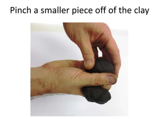Pinch a smaller piece off of the clay
 
