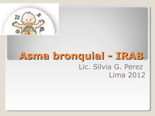 Asma bronquial - IRAB
          Lic. Silvia G. Perez
                    Lima 2012
 