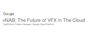 vNAB: The Future of VFX in The Cloud
Todd Prives, Product Manager, Google Cloud Platform
 