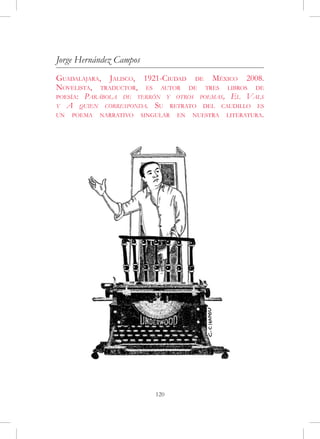 Jorge Hernández Campos
Guadalajara, Jalisco, 1921-Ciudad de México 2008.
Novelista, traductor, es autor de tres libros de
poesía: Parábola de terrón y otros poemas, El Vals
y A quien corresponda. Su retrato del caudillo es
un poema narrativo singular en nuestra literatura.




                         120
 