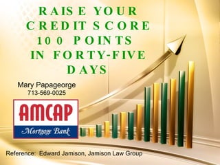 RAISE YOUR CREDIT SCORE 100 POINTS  IN FORTY-FIVE DAYS Reference:  Edward Jamison, Jamison Law Group Mary Papageorge 713-569-0025 