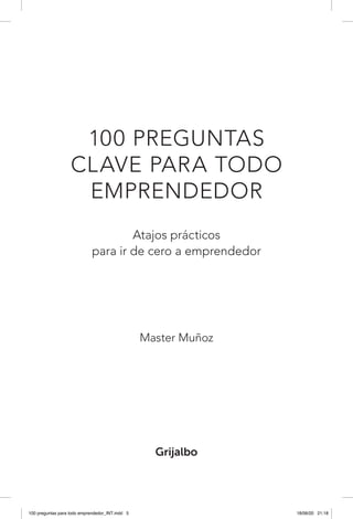 100 PREGUNTAS
CLAVE PARA TODO
EMPRENDEDOR
Atajos prácticos
para ir de cero a emprendedor
Master Muñoz
100 preguntas para todo emprendedor_INT.indd 5 18/06/20 21:18
 