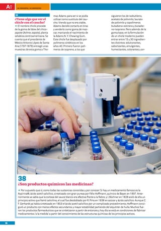 100 preguntas, 100 respuestas



     35                                         mas Adams para ver si se podía                         siguieron los de isobutileno,
     ¿Tiene algo que ver el                     utilizar como sustituto del cau-                       acetato de polivinilo, laurato
     chicle con el caucho?                      cho. Viendo que no era viable,                         de polivinilo y copolímeros
     DD nombre chicle procede
        El                                      Adams decidió cortarlo en tiras                        butadieno-estireno y butadie-
     de la goma de látex del chico-             y venderlo como goma de mas-                           no-isopreno. Pero además de la
     zapote (Achras zapota), planta             car, marcando el nacimiento de                         goma base, en la formulación
     selvática centroamericana. Se              la Adams N. Y. Chewing Gum.                            de un chicle moderno pueden
     cuenta que el presidente de                Este chicle fue desplazado por                         entrar entre 15 y 30 ingredien-
     México Antonio López de Santa              polímeros sintéticos en los                            tes distintos: edulcorantes,
     Ana (1797-1876) entregó unas               años 40. Primero fueron polí-                          saborizantes, emulgentes,
     muestras de esta goma a Tho-               meros de isopreno, a los que                           humectantes, colorantes y an-
      agephotostock




               38
               ¿Son productos químicos las medicinas?
               DD supuesto que sí, como todas las sustancias conocidas y por conocer. Si hay un medicamento famoso es la
                   Por
               Aspirina®, ácido acetil salicílico, sintetizado con gran pureza por Félix Hoffmann, químico de Bayer, en 1897. Ante-
               riormente se sabía que la corteza del sauce blanco era efectiva frente a la fiebre, y J. Büchner en 1828 aisló de ella un
               principio activo que llamó salicilina, el cual fue desdoblado por R. Piria en 1838 en azúcar y ácido salicílico. Aunque C.
               F. Gerhardt ya había sintetizado en 1853 el ácido acetil salicílico por un complicado procedimiento, Hoffmann consi-
               guió un producto con menos efectos secundarios y mayor estabilidad partiendo del alquitrán de hulla. Muchos fue-
               ron los productos farmacéuticos que se sintetizaron a partir de entonces y hoy día se está en condiciones de fabricar
               medicamentos ‘a la medida’ a partir del conocimiento de las estructuras químicas de los principios activos.


16
 
