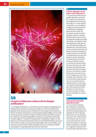 100 preguntas, 100 respuestas



                                                                                         59
                                                                                         ¿Tiene algo que ver el
                                                                                         color con la Química?
                                                                                         DD pues hay sustancias que
                                                                                            Sí,
                                                                                         pueden absorber y emitir luz.
                                                                                         En un átomo los electrones
                                                                                         más alejados del núcleo pue-
                                                                                         den saltar a un nivel superior
                                                                                         si absorben una cantidad de
                                                                                         energía, justo la equivalente
                                                                                         a la diferencia energética
                                                                                         entre los dos niveles. Por
                                                                                         otra parte, cuando el átomo
                                                                                         excitado vuelve a su estado
                                                                                         fundamental emite la misma
                                                                                         cantidad de energía que había
                                                                                         absorbido. Una radiación elec-
                                                                                         tromagnética puede aportar
                                                                                         una cantidad de energía, que
                                                                                         depende de su frecuencia, por
                                                                                         lo que cuando la excitación del
                                                                                         átomo ha sido provocada por
                                                                                         la absorción de una radiación
                                                                                         correspondiente a la zona del
                                                                                         espectro visible, absorberá
                                                                                         luz al excitarse y emitirá luz
                                                                                         al volver al estado normal.
                                                                                         La luz blanca contiene todos
                                                                                         los tonos de color, pero cada
                                                                                         elemento sólo absorbe para
                                                                                         excitarse aquellos correspon-
                                                                                         dientes a unas determinadas
                                                                                         frecuencias, que son las que
                                                                                         emitirá luego y que son inter-
                                                                                         pretadas por el cerebro en tér-
                                                                                         minos de color. Estas frecuen-
                                                                                         cias son características de
                                                                                         cada elemento y constituyen
                                                                                         su ‘espectro’. Esta propiedad
                                                                                         permitió el descubrimiento
                                                                                         del helio en el Sol, del que
                                                                                         recibió el nombre, antes de
                                                                                         que se identificara en nuestro
                                                                                         planeta.

     58                                                                                  60
     ¿A qué se deben los colores de los fuegos                                           ¿Por qué la clorofila
                                                                                         absorbe la luz?
     artificiales?                                                                       DD sustancias ‘colorea-
                                                                                            Las
     DD fuegos artificiales son una tradición que tiene siglos de antigüedad y los
        Los                                                                              das’, naturales y artificiales,
     espectaculares colores que presentan, se deben a un número relativamente            son aquellas que tienen más
     pequeño de compuestos, que se introducen en las carcasas de los cohetes o se        electrones deslocalizados sus-
     forman durante la combustión. Las partículas de magnesio (Mg) o aluminio (Al),      ceptibles de sufrir tránsitos
     cuando se queman producen chispas incandescentes de color blanco, como si           electrónicos. En las clorofilas,
     de un flash de una cámara fotográfica se tratara. Las partículas de hierro (Fe)     la porción de la molécula que
     o carbón vegetal, si no alcanzan temperaturas muy elevadas, irradian un color       contribuye al color es una es-
     dorado. Los compuestos de estroncio (Sr), como el hidróxido Sr(OH)2 o el cloruro    tructura formada por cuatro
     SrCl2, emiten luz roja. Los compuestos de bario (Ba), como el cloruro BaCl2, pro-   anillos aromáticos unidos por
     porcionan colores verdes. El sodio metal (Na), emite una luz de color amarillo-     enlaces covalentes y enlazada
     anaranjado y el responsable del color azul es el cobre (Cu).                        con magnesio mediante enla-
                                                                                         ce coordinado. Esta estructura,

24
 