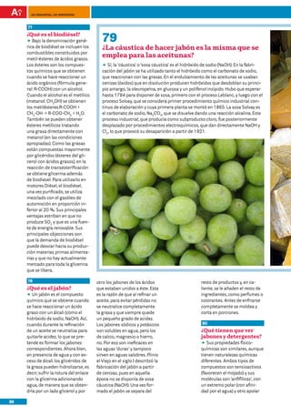 100 preguntas, 100 respuestas



     77
     ¿Qué es el biodiésel?
     DD la denominación gené-
        Bajo                                 79
     rica de biodiésel se incluyen los       ¿La cáustica de hacer jabón es la misma que se
     combustibles constituidos por
     metil-ésteres de ácidos grasos.
                                             emplea para las aceitunas?
     Los ésteres son los compues-            DD la ‘cáustica’ o ‘sosa cáustica’ es el hidróxido de sodio (NaOH). En la fabri-
                                                Sí,
     tos químicos que se obtienen            cación del jabón se ha utilizado tanto el hidróxido como el carbonato de sodio,
     cuando se hace reaccionar un            que reaccionan con las grasas. En el endulzamiento de las aceitunas se usaban
     ácido orgánico (fórmula gene-           cenizas (óxidos) que en disolución producen hidróxidos que desdoblan su princi-
     ral: R-COOH) con un alcohol.            pio amargo, la oleuropeína, en glucosa y un polifenol insípido. Hubo que esperar
     Cuando el alcohol es el metílico        hasta 1784 para disponer de sosa, primero con el proceso Leblanc, y luego con el
     (metanol: CH3OH) se obtienen            proceso Solvay, que se considera primer procedimiento químico industrial con-
     los metilésteres:R-COOH +               tinuo de elaboración y cuya primera planta se montó en 1865. La sosa Solvay es
     CH3-OH p R-COO-CH3 + H2O.               el carbonato de sodio, Na2CO3, que se disuelve dando una reacción alcalina. Este
     También se pueden obtener               proceso industrial, que producía como subproducto cloro, fue posteriormente
     ésteres metílicos tratando              desplazado por procedimientos electroquímicos, que dan directamente NaOH y
     una grasa directamente con              Cl2, lo que provocó su desaparición a partir de 1921.
     metanol (en las condiciones
     apropiadas). Como las grasas
     están compuestas mayormente
     por glicéridos (ésteres del gli-
     cerol con ácidos grasos), en la
     reacción de transesterificación
     se obtiene glicerina además
     de biodiesel. Para utilizarlo en
     motores Diésel, el biodiésel,
     una vez purificado, se utiliza
     mezclado con el gasóleo de
     automoción en proporción in-
     ferior al 20 %. Sus principales
     ventajas estriban en que no
     produce SO2 y que es una fuen-
     te de energía renovable. Sus
     principales objecciones son
     que la demanda de biodiésel
     puede desviar hacia su produc-
     ción materias primas alimenta-
     rias y que no hay actualmente
     mercado para toda la glicerina
     que se libera.

     78                                   otro los jabones de los ácidos                      resto de productos y, en ca-
     ¿Qué es el jabón?                    que estaban unidos a éste. Esta                     liente, se le añaden el resto de
     DD jabón es el compuesto
        Un                                es la razón de que al refinar un                    ingredientes, como perfumes o
     químico que se obtiene cuando        aceite, para evitar pérdidas no                     colorantes. Antes de enfriarse
     se hace reaccionar un ácido          se neutralice completamente                         completamente se moldea y
     graso con un álcali (como el         la grasa y que siempre quede                        corta en porciones.
     hidróxido de sodio, NaOH). Así,      un pequeño grado de acidez.
     cuando durante la refinación         Los jabones sódicos y potásicos                     80
     de un aceite se neutraliza para      son solubles en agua, pero los                      ¿Qué tienen que ver
     quitarle acidez, lo que se pre-      de calcio, magnesio o hierro,                       jabones y detergentes?
     tende es formar los jabones          no. Por eso son ineficaces en                       DD propiedades físico-
                                                                                                 Sus
     correspondientes. Ahora bien,        las aguas ‘duras’ y tampoco                         químicas son similares, aunque
     en presencia de agua y con ex-       sirven en aguas salobres. Plinio                    tienen naturalezas químicas
     ceso de álcali los glicéridos de     el Viejo en el siglo I describió la                 diferentes. Ambos tipos de
     la grasa pueden hidrolizarse, es     fabricación del jabón a partir                      compuestos son tensioactivos
     decir, sufrir la rotura del enlace   de cenizas, pues en aquella                         (favorecen el mojado) y sus
     con la glicerina adicionando         época no se disponía de sosa                        moléculas son ‘anfifílicas’, con
     agua, de manera que se obten-        cáustica (NaOH). Una vez for-                       un extremo polar (con afini-
     dría por un lado glicerol y por      mado el jabón se separa del                         dad por el agua) y otro apolar

30
 