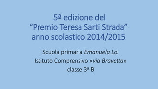5ª edizione del
“Premio Teresa Sarti Strada”
anno scolastico 2014/2015
Scuola primaria Emanuela Loi
Istituto Comprensivo «via Bravetta»
classe 3a B
 