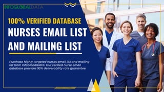 NURSES EMAIL LIST
AND MAILING LIST
100% VERIFIED DATABASE
Purchase highly targeted nurses email list and mailing
list from InfoGlobalData. Our verified nurse email
database provides 95% deliverability rate guarantee.
 