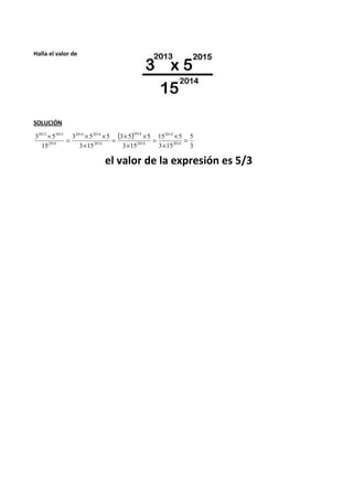 Halla el valor de 
SOLUCIÓN 
( ) 
5 
3 
= ´ 
15 5 
3 15 
2014 
= ´ ´ 
3 5 5 
3 15 
´ 2014 ´ 2014 
= ´ 
3 5 5 
3 15 
2013 2015 
3 5 
15 
2014 
2014 
2014 
2014 
2014 
= 
´ 
´ 
´ 
el valor de la expresión es 5/3 
 