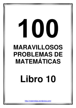 MARAVILLOSOS
PROBLEMAS DE
MATEMÁTICAS
Libro 10
http://matemelga.wordpress.com/
 