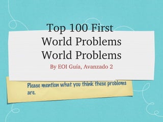 Top 100 First 
      World Problems
      World Problems
          By EOI Guía, Avanzado 2

                                           s
Please mention what you think these problem
are.
 