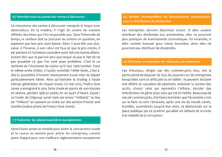 76/ Interdire tout ou partie des ventes à découvert                   23/ Rendre incompatibles les licenciements économiques
                                                                      avec la distribution de dividendes
Le mécanisme des ventes à découvert manipule le risque avec
désinvolture. En la matière, il s'agit de vendre de manière           Les entreprises devront désormais choisir. Si elles veulent
différée des titres que l'on ne possède pas. Dans l'intervalle de     distribuer des dividendes aux actionnaires, elles ne pourront
temps, le vendeur doit se procurer les actions en question, en        plus pratiquer de licenciements économiques. En revanche, si
espérant que leur prix aura baissé. Alors il aura fait une plus-      elles veulent licencier pour raison boursière, alors elles ne
value. A l'inverse, si son calcul est faux et que le prix monte, il   pourront pas distribuer de dividendes.
est perdant et l'acheteur considère avoir fait une bonne affaire.
Autant dire que le pari est plus que risqué et que le fait de ne
pas posséder ce que l'on vent pose problème. C'est là un              24/ Réformer et moraliser les tribunaux de commerce
symbole de l'économie de casino qu'il faut faire tomber. Dans
le même ordre d'idée, il faudra contrôler l'effet levier, c'est-à-    Ces tribunaux, dirigés par des commerçants élus, ont la
dire la possibilité d'investir massivement à une mise de départ       particularité de disposer de tous les pouvoirs sur les entreprises
particulièrement faible. Ainsi qu'interdire le trading à haute        lorsqu'elles sont en difficulté ou en faillite : ils peuvent déclarer
vitesse, générateur de risques inouïs. En mai 2010, l'indice Dow      une affaire en cessation de paiement, ordonner la cession des
Jones a enregistré la plus forte chute en points de son histoire      actifs, choisir celui qui reprendra l'affaire, décider des
en séance, perdant 998,50 points en un quart d'heure. Cause :         interdictions de gérer pour celui qui est en faillite. Beaucoup de
un trader de Citigroup aurait tapé par erreur “milliards” au lieu     vies de commerçants, d'artisans honnêtes que l'économie a mis
de “millions” en passant un ordre sur des actions Procter and         sur le flanc se sont retrouvés, après une vie de travail, ruinés,
Gamble (valeur-phare de l'indice Dow Jones).                          humiliés, surendettés jusqu'à leur mort, et déshonorés sur la
                                                                      place publique par ce système qui alliait les défauts de la rente
                                                                      à la maladie de la corruption.
77/ Fusionner les places boursières européennes

Cette fusion serait un remède pour éviter la concurrence inutile
et la course au laxisme pour attirer les entreprises, comme
point d'appui pour une meilleure réglementation européenne


                                36                                                                    13
 