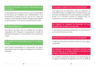 41/ Fonder une économie “circulaire” de démantèlement et           61/ Constituer un islam de France en formant les imams
revalorisation
                                                                   Ceci suppose que les prédicateurs soient par préférence de
Responsabiliser par la taxation de leurs produits irresponsables   nationalité française ou intégrés dans la société française, que
les entreprises qui n'intègrent pas le démantèlement et la         des écoles d'enseignement du Coran puissent en conséquence
revalorisation du produit dans son cycle de vie. Il faut, par      exister sur le territoire national et intègrent dans ses
exemple, rendre l'entreprise d'électroménager responsable de       enseignements les lois et valeurs de la République.
la “déconstruction” en fin de vie du produit qu'elle a vendu.

                                                                   62/ Organiser les conditions de financement du culte
42/ Délivrer des labels verts                                      musulman dans le respect de la loi de 1905

Faire délivrer des labels verts aux produits par une agence        Il nous faudra ainsi assurer la transparence du financement de
indépendante afin d'éduquer le consommateur et d'aider les         la construction des lieux de culte.
entreprises innovantes qui commercialisent des produits éco-
conçus.
                                                                   63/ Rendre solennel l'accueil et le contrat d'intégration

43/ Construire une fiscalité polleur-payeur sur les rejets et      Il s'agit par là de préciser les droits et devoirs de tous, migrant
déchets                                                            comme Etat.

Cette fiscalité responsabilisera le comportement des agents
économiques, pour encourager les ménages et les industries à       64/ Régulariser les personnes actuellement présentes sans
la sobriété.                                                       droit de séjour sur le territoire national en contrepartie de
                                                                   conditions individualisées d'intégration

                                                                   Ces conditions porteraient notamment sur l'apprentissage de
                                                                   la langue, les conditions de logement et de vie, les délais du


                                20                                                                 29
 