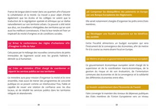 France de longue date à rester dans ces quartiers afin d'assurer       48/ Compenser les déséquilibres des paiements en Europe
la cohabitation et la mixité. Ce travail a pour objet d'éviter         par une Banque Européenne des Règlements
également que les écoles et les collèges ne soient que la
traduction de la ségrégation spatiale et ethnique qui se réalise       Elle serait notamment chargée d'organiser les prêts entre Etats
naturellement sur son territoire urbain. Ce pouvoir a été retiré       membres.
aux élus, ces travailleurs infatigables des territoires qui en sont
aussi les meilleurs connaisseurs. Il faut le leur rendre et fixer un
impératif de mixité d'origines et de conditions sociales.              49/ Développer une fiscalité européenne sur les bénéfices
                                                                       des sociétés

53/ Briser le conformisme des règles d'urbanisme afin                  Cette fiscalité alimentera un budget européen qui sera
d'imaginer la ville du futur                                           l'instrument de la convergence des économies, afin de mettre
                                                                       fin à la course au moins-disant fiscal en Europe.
Cela passe par le mélange des nouvelles constructions de petits
immeubles de logement social avec les grands habitats à
démolir ou à humaniser.                                                50/ Mettre en place un gouvernement économique européen

                                                                       Ce gouvernement économique européen serait chargé de la
54/ Créer un ministère d'Etat chargé de coordonner et                  supervision et de la coordination macro-économique, de la
répartir les services publics sur nos territoires                      gestion du risque et de son évaluation, de l'orientation
                                                                       commune des économies et de la convergence et la solidarité
Ce ministère aura pour mission d'organiser la mixité et le vivre       des différentes économies entre elles.
ensemble, mais aussi de mener des programmes de concorde
publique en se posant comme un interlocuteur fixe, fiable et
capable de nouer une relation de confiance avec les élus               51/ Investir conjointement dans l'économie de l'avenir
locaux, et de rétablir les services publics dans les territoires
relégués et abandonnés.                                                Faire converger le maintien des niveaux de dépenses publiques
                                                                       des Etats membres de l'Union Européenne vers un niveau


                                26                                                                   23
 
