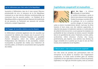 99/ Un référendum pour faire naître la VIe République              Capitalisme coopératif et mutualiste
Soumettre à Référendum, dans les 6 mois suivant l'élection                                           tat des lieux : la richesse
présidentielle de 2012, la naissance de la VIe République
contenant en un seul vote les réformes constitutionnelles qui
                                                                                                E    confisquée, le travail abîmé.
                                                                                                Le système économique a perdu la
concernent tous les pouvoirs publics : un Président de la                                       tête et s'est retourné contre les gens.
République arbitre, un gouvernement disposant de la plénitude                                   Pendant les presque 14 années de ma
de ses pouvoirs, un Parlement aux pouvoirs de contrôle                                          vie politique, j'ai vu la condition
renforcés y compris l'opposition.                                                               ouvrière changer, le travail dans les
                                                                   usines se durcir, le productivisme devenir cruel pour les êtres
                                                                   humains et leurs corps, avec des cadences augmentées, la
100/ Engager de nouvelles relations avec les citoyens              réduction des pauses, la modération salariale, la cruelle absence
                                                                   de solidarité entre les ouvriers. Le prix payé par les employés à la
Ce Référendum contiendra également des lois nouvelles qui          profitabilité de leurs entreprises est devenu souvent intenable
concernent les relations des citoyens avec le pouvoir et les       dans la vie quotidienne des usines. Finalement, ouvriers, cadres,
médias : Référendum d'Initiative Populaire avec possibilité        syndicalistes, même directeurs d'usines, élus locaux,
d'action abrogative, statut des médias garantissant                parlementaires, peu importe, nous sommes tous devenus les
l'indépendance des rédactions et des journalistes, rendant         otages enchaînés de ce système qui n'a plus le sens de l'être
incompatible la propriété des médias avec l'obtention de           humain, de la modération et de l'équilibre.
marchés publics ; et limitant la concentration dans la propriété
des médias.
                                                                   1/ Mesure phare : créer un fonds souverain coopératif

                                                                   Son rôle serait de prendre des participations dans les
                                                                   entreprises et de piloter la mutation vers l'organisation
                                                                   coopérative. Ce fonds serait lui-même géré de manière
                                                                   coopérative et non spéculative (comme un fonds de pension).
                                                                   Cependant, il ne s'agit pas d'investir à perte, mais au contraire


                              46                                                                    3
 