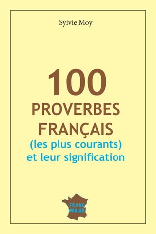 1
— 100 proverbes français et leurs significations —
100
PROVERBES
FRANÇAIS
(les plus courants)
et leur signification
Sylvie Moy
FRANC
PARLER
 